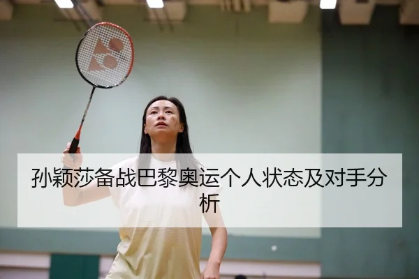 孙颖莎备战巴黎奥运个人状态及对手分析